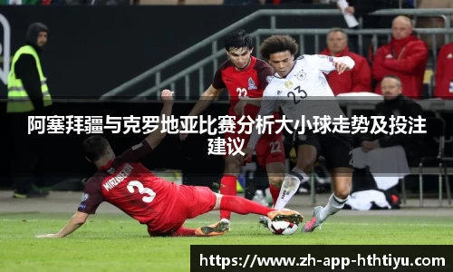 阿塞拜疆与克罗地亚比赛分析大小球走势及投注建议