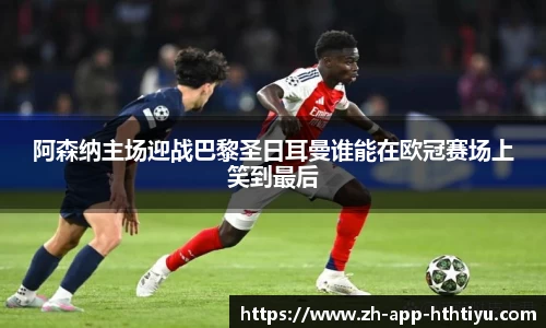 阿森纳主场迎战巴黎圣日耳曼谁能在欧冠赛场上笑到最后