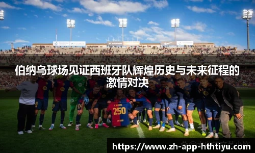 伯纳乌球场见证西班牙队辉煌历史与未来征程的激情对决