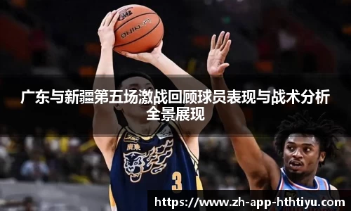 广东与新疆第五场激战回顾球员表现与战术分析全景展现
