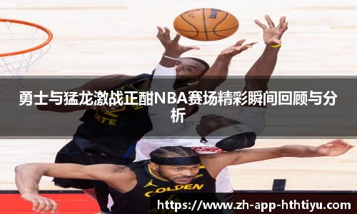 勇士与猛龙激战正酣NBA赛场精彩瞬间回顾与分析