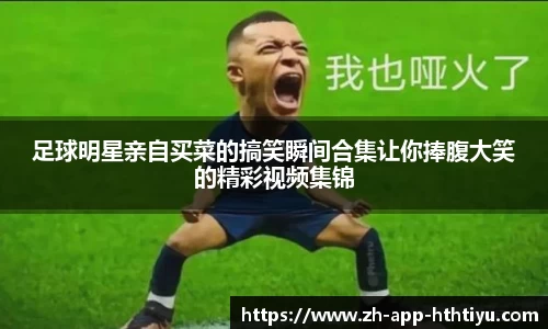 足球明星亲自买菜的搞笑瞬间合集让你捧腹大笑的精彩视频集锦