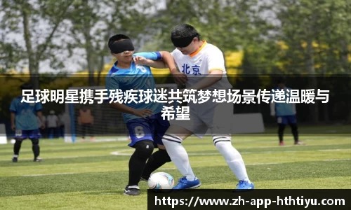 足球明星携手残疾球迷共筑梦想场景传递温暖与希望